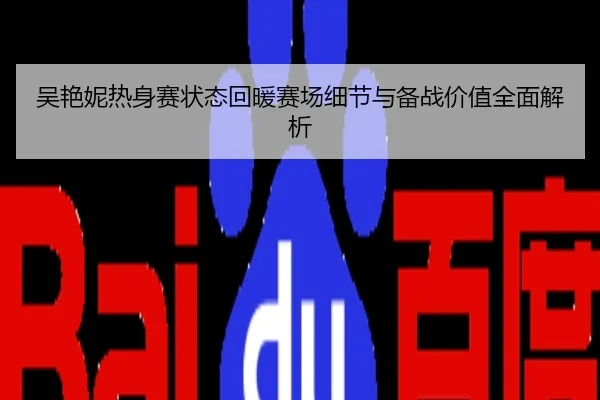 吴艳妮热身赛状态回暖赛场细节与备战价值全面解析