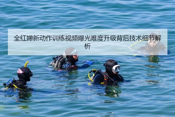 全红婵新动作训练视频曝光难度升级背后技术细节解析